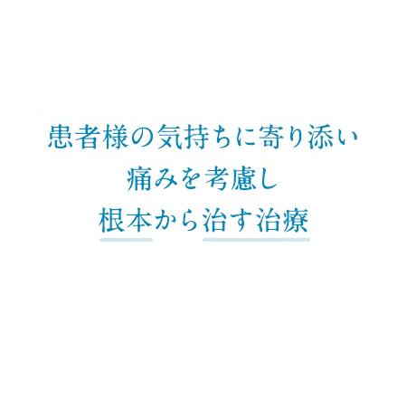 患者様の気持ちに寄り添い 無理のない痛みの少ないで根本から治す治療