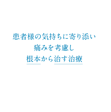 患者様の気持ちに寄り添い 無理のない痛みの少ないで根本から治す治療